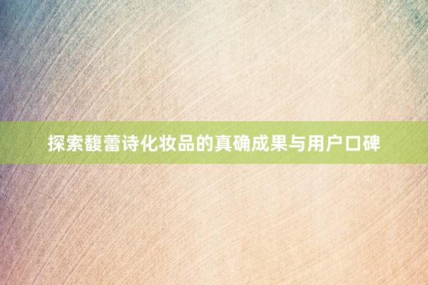 探索馥蕾诗化妆品的真确成果与用户口碑