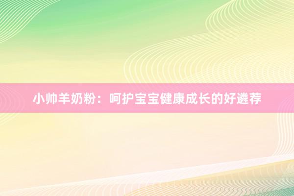 小帅羊奶粉：呵护宝宝健康成长的好遴荐