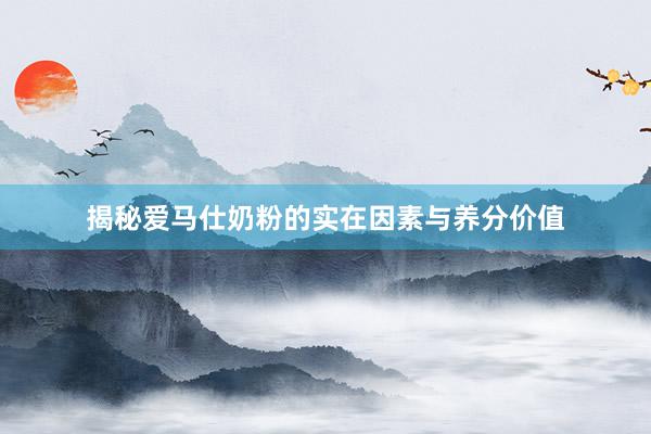 揭秘爱马仕奶粉的实在因素与养分价值