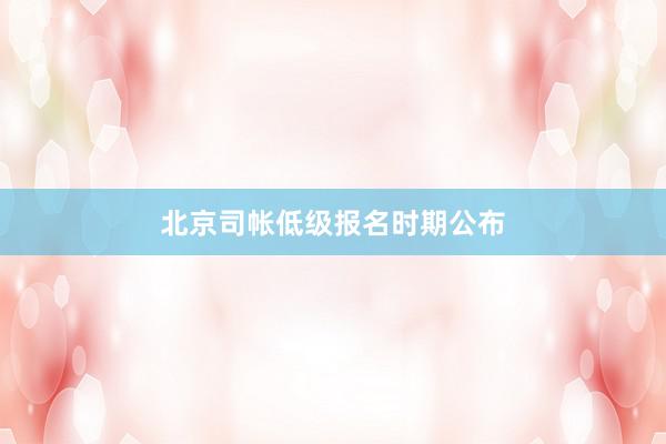 北京司帐低级报名时期公布